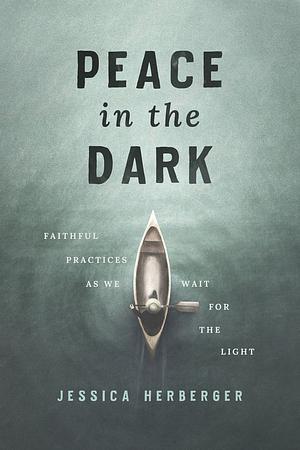 Peace in the Dark: Faithful Practices as We Wait for the Light by Jessica Herberger