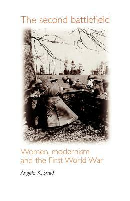 The Second Battlefield: Women, Modernism and the First World War by Angela Smith