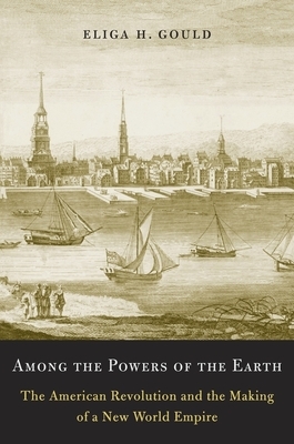 Among the Powers of the Earth: The American Revolution and the Making of a New World Empire by Eliga H. Gould