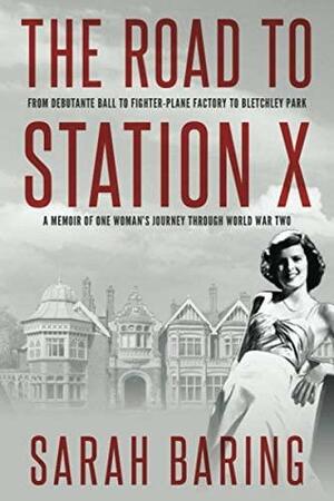 The Road to Station X: From Debutante Ball to Fighter-Plane Factory to Bletchley Park, a Memoir of One Woman's Journey Through World War Two by Sarah Baring