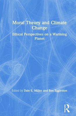 Moral Theory and Climate Change: Ethical Perspectives on a Warming Planet by Dale E. Miller, Ben Eggleston