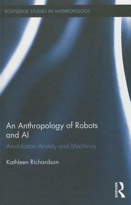 An Anthropology of Robots and AI: Annihilation Anxiety and Machines by Kathleen Richardson