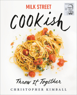 Milk Street: Cookish: Throw It Together: Big Flavors. Simple Techniques. 200 Ways to Reinvent Dinner. by Christopher Kimball