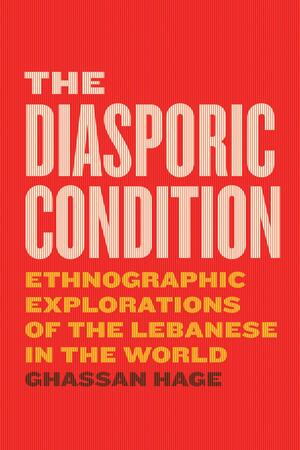 The Diasporic Condition: Ethnographic Explorations of the Lebanese in the World by Ghassan Hage