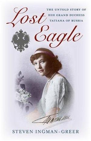 Lost Eagle: The Untold Story of HIH Grand Duchess Tatiana of Russia by Steven Ingman-Greer, Steven Ingman-Greer