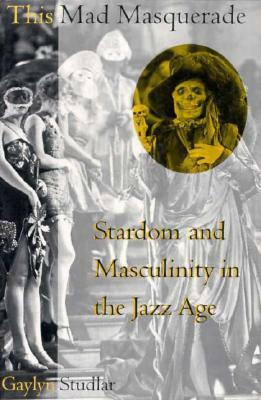 This Mad Masquerade: Stardom and Masculinity in the Jazz Age by Gaylyn Studlar
