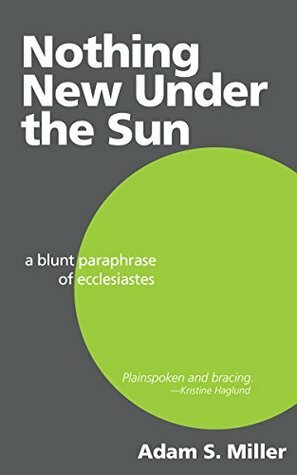 Nothing New Under the Sun: A Blunt Paraphrase of Ecclesiastes by Adam S. Miller