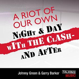 A Riot Of Our Own - Night And Day With The Clash by Garry Barker, Johnny Green