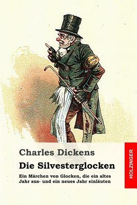 Die Silvesterglocken: Ein Märchen von Glocken, die ein altes Jahr aus- und ein neues Jahr einläuten by Charles Dickens