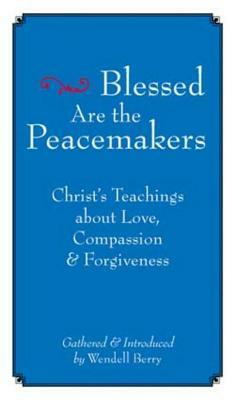 Blessed Are the Peacemakers: Christ's Teachings about Love, Compassion and Forgiveness by Wendell Berry