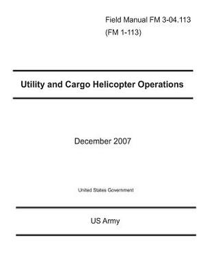 Field Manual FM 3-04.113 (FM 1-113) Utility and Cargo Helicopter Operations December 2007 by United States Government Us Army