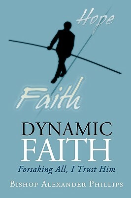 Dynamic Faith: Forsaking All, I Trust Him by Alexander Phillips, Alexander Phi Bishop Alexander Phillips