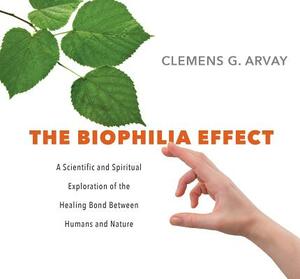 The Biophilia Effect: A Scientific and Spiritual Exploration of the Healing Bond Between Humans and Nature by Clemens G. Arvay