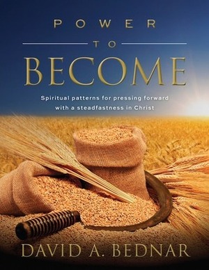 Power to Become: Spiritual Patterns for Pressing Forward with a Steadfastness in Christ (Spiritual Patterns, #3) by David A. Bednar