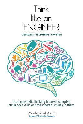 Think Like an Engineer: Use systematic thinking to solve everyday challenges & unlock the inherent values in them by Mushtak Al-Atabi