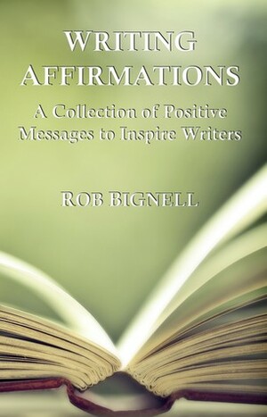 Writing Affirmations: A Collection of Positive Messages to Inspire Writers by Rob Bignell