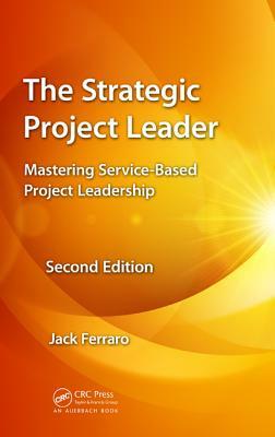 The Strategic Project Leader: Mastering Service-Based Project Leadership, Second Edition by Jack Ferraro