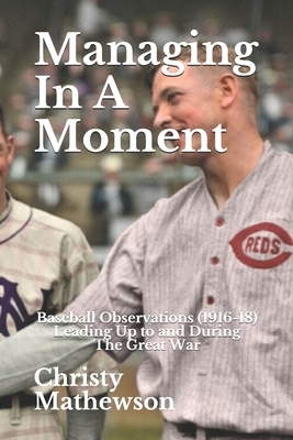 Managing In A Moment: Baseball Observations (1916-18) Leading Up to the Great War by Christy Mathewson