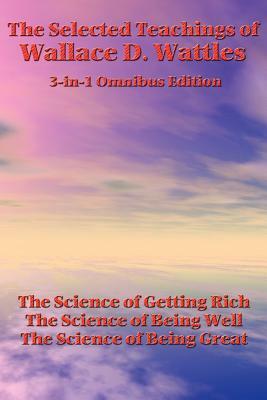 The Selected Teachings of Wallace D. Wattles: The Science of Getting Rich, the Science of Being Well, the Science of Being Great by Wallace D. Wattles