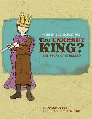 Who in the World Was The Unready King?: The Story of Ethelred by Connie Clark