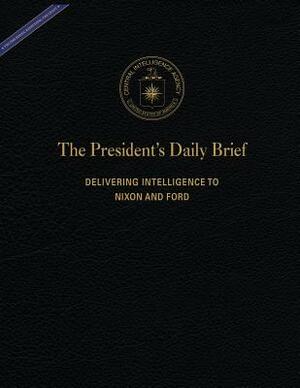 The President's Daily Brief: Delivering Intelligence to Nixon and Ford by Central Intelligence Agency