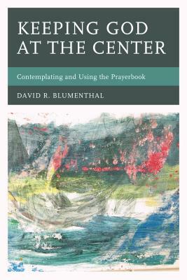 Keeping God at the Center: Contemplating and Using the Prayerbook by David R. Blumenthal