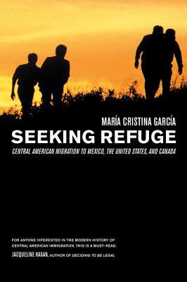 Seeking Refuge: Central American Migration to Mexico, the United States, and Canada by Maria Cristina Garcia