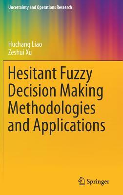 Hesitant Fuzzy Decision Making Methodologies and Applications by Zeshui Xu, Huchang Liao