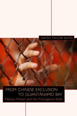 From Chinese Exclusion to Guantánamo Bay: Plenary Power and the Prerogative State by Natsu Taylor Saito