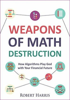 Weapons of Math Destruction: How Algorithms Play God with Your Financial Future by Robert Harris