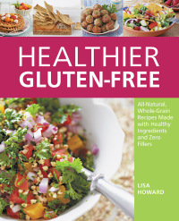 Healthier Gluten-Free: All-Natural, Whole-Grain Recipes That Get Rid of the Refined Starches, Fillers, and Chemical Gums for a Truly Healthy Gluten-Free Lifestyle by Lisa Howard