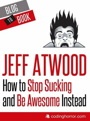 How to Stop Sucking and Be Awesome Instead by Jeff Atwood