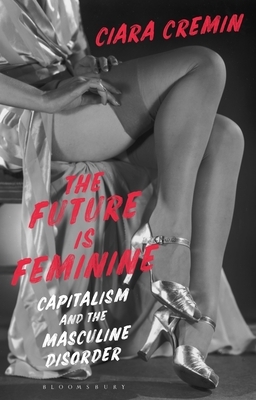 The Future Is Feminine: Capitalism and the Masculine Disorder by Ciara Cremin