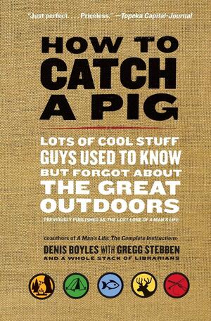 How to Catch a Pig: Lots of Cool Stuff Guys Used to Know but Forgot About the Great Outdoors by Denis Boyles