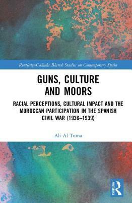 Guns, Culture and Moors: Racial Perceptions, Cultural Impact and the Moroccan Participation in the Spanish Civil War (1936-1939) by Ali Al Tuma