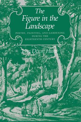 The Figure in the Landscape: Poetry, Painting, and Gardening During the Eighteenth Century by John Dixon Hunt
