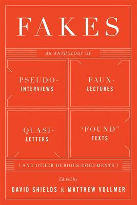 Fakes: An Anthology of Pseudo-Interviews, Faux-Lectures, Quasi-Letters, Found Texts, and Other Fraudulent Artifacts by Matthew Vollmer, David Shields