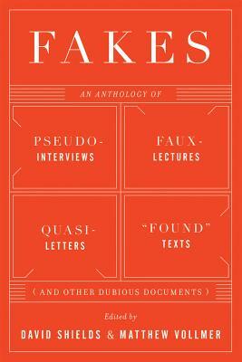 Fakes: An Anthology of Pseudo-Interviews, Faux-Lectures, Quasi-Letters, Found Texts, and Other Fraudulent Artifacts by Matthew Vollmer, David Shields