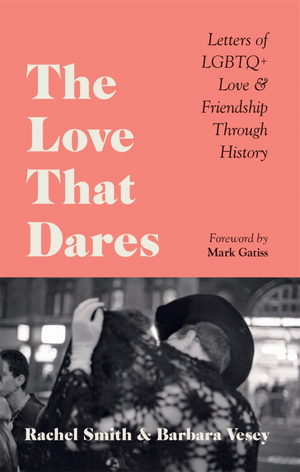 The Love That Dares: Letters of LGBTQ+ Love & Friendship Through History by Barbara Vesey, Rachel Smith