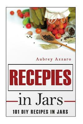 Recipes In Jars: 101 DIY Recipes In Jars by Aubrey Azzaro