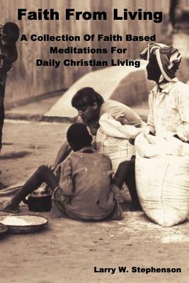 Faith From Living: A Collection of Faith Based Meditation For Daily Christian Living by Larry W. Stephenson