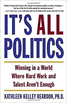 It's All Politics: Winning in a World Where Hard Work and Talent Aren't Enough by Kathleen Kelley Reardon