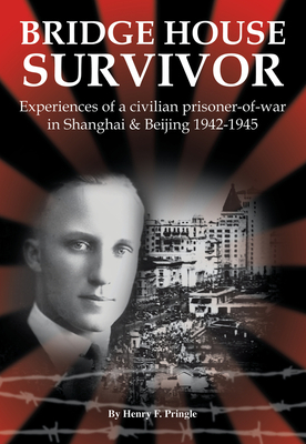 Bridge House Survivor: Experiences of a Civilian Prisoner-Of-War in Shanghai & Beijing 1942-1945 by Henry F. Pringle