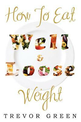 How to Eat Well and Loose Weight by Trevor Green