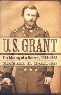 U. S. Grant: The Making of a General, 1861-1863 by Michael B. Ballard