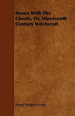 Hours with the Ghosts, Or, Nineteenth Century Witchcraft by Henry Ridgely Evans