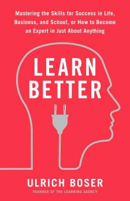 Learn Better: Mastering the Skills for Success in Life, Business, and School, or How to Become an Expert in Just about Anything by Ulrich Boser