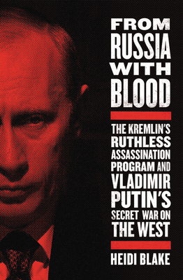 From Russia with Blood: The Kremlin's Ruthless Assassination Program and Vladimir Putin's Secret War on the West by Heidi Blake