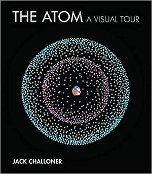 The Atom: A Visual Tour by Jack Challoner