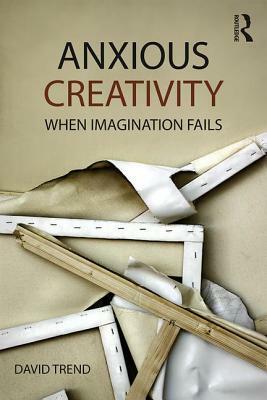 Anxious Creativity: When Imagination Fails by David Trend